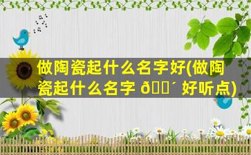 做陶瓷起什么名字好(做陶瓷起什么名字 🌴 好听点)